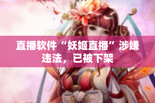 直播软件“妖姬直播”涉嫌违法，已被下架