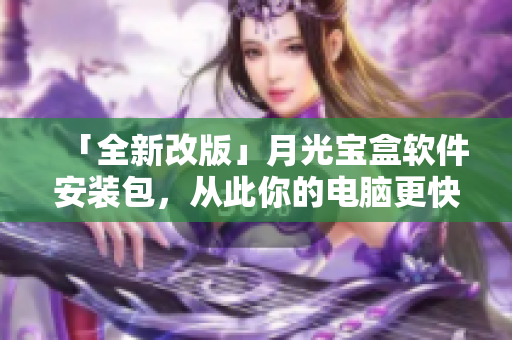 「全新改版」月光宝盒软件安装包，从此你的电脑更快！