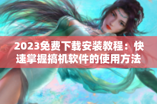 2023免费下载安装教程：快速掌握搞机软件的使用方法