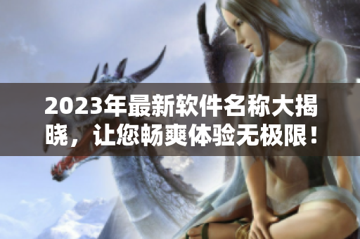 2023年最新软件名称大揭晓，让您畅爽体验无极限！