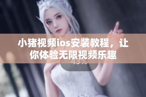 小猪视频ios安装教程，让你体验无限视频乐趣