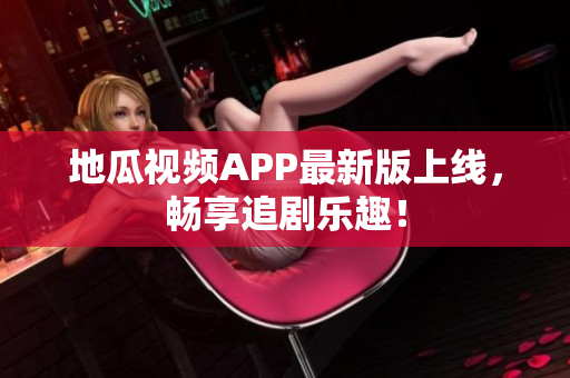 地瓜视频APP最新版上线，畅享追剧乐趣！