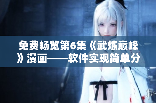免费畅览第6集《武炼巅峰》漫画——软件实现简单分屏！