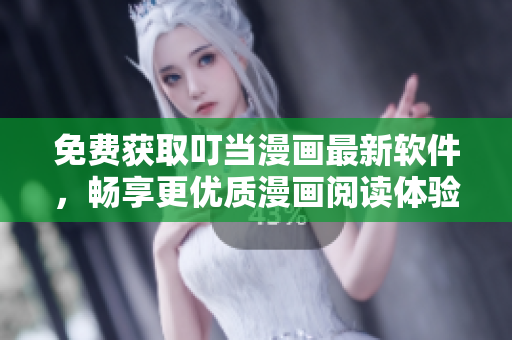 免费获取叮当漫画最新软件，畅享更优质漫画阅读体验！