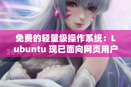 免费的轻量级操作系统：Lubuntu 现已面向网页用户开放