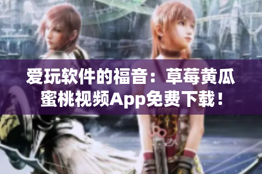爱玩软件的福音：草莓黄瓜蜜桃视频App免费下载！