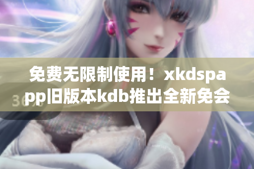 免费无限制使用！xkdspapp旧版本kdb推出全新免会员版软件