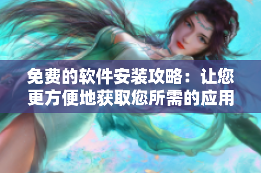 免费的软件安装攻略：让您更方便地获取您所需的应用程序