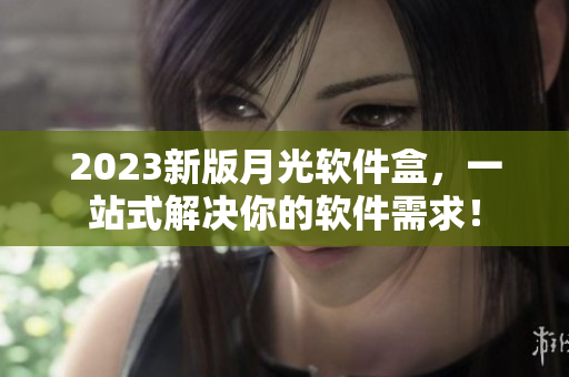 2023新版月光软件盒，一站式解决你的软件需求！