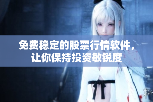 免费稳定的股票行情软件，让你保持投资敏锐度