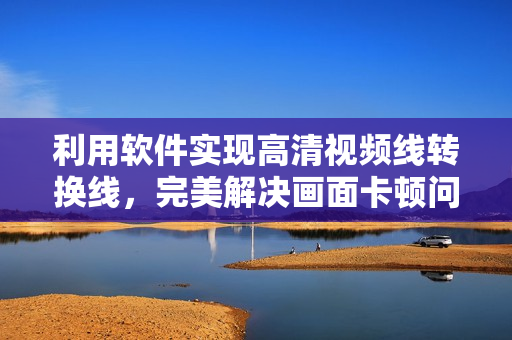 利用软件实现高清视频线转换线，完美解决画面卡顿问题