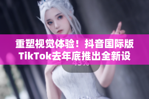重塑视觉体验！抖音国际版TikTok去年底推出全新设计！