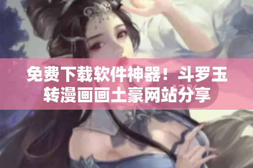 免费下载软件神器！斗罗玉转漫画画土豪网站分享