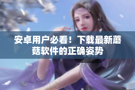 安卓用户必看！下载最新蘑菇软件的正确姿势