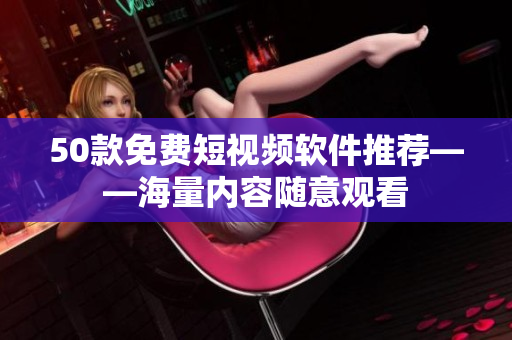50款免费短视频软件推荐——海量内容随意观看