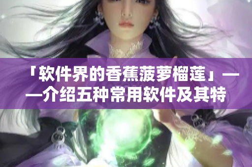 「软件界的香蕉菠萝榴莲」——介绍五种常用软件及其特点