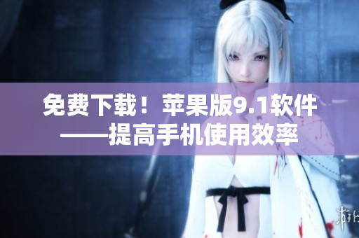 免费下载！苹果版9.1软件——提高手机使用效率