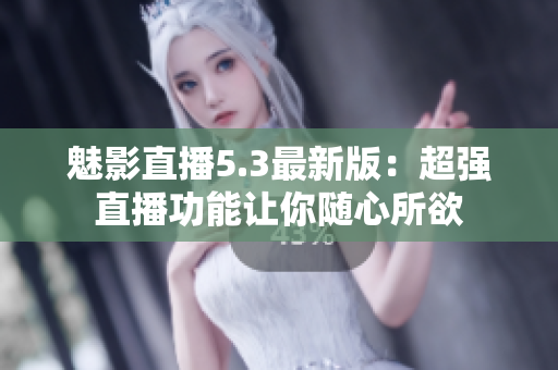 魅影直播5.3最新版：超强直播功能让你随心所欲
