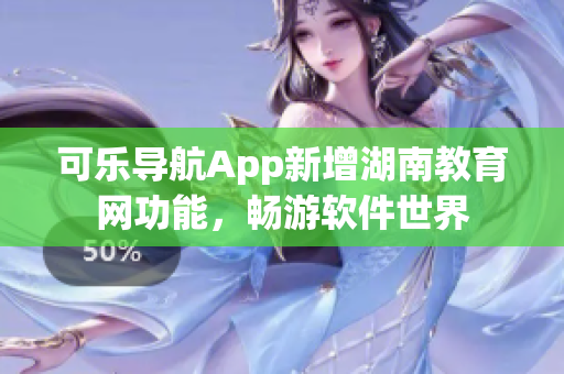 可乐导航App新增湖南教育网功能，畅游软件世界