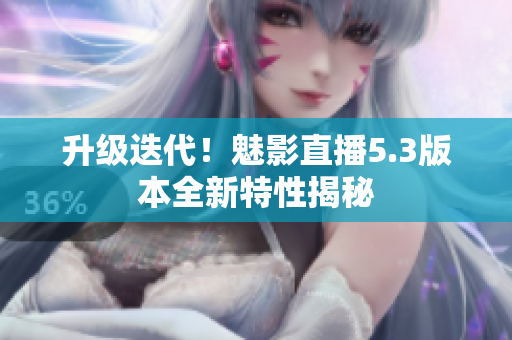 升级迭代！魅影直播5.3版本全新特性揭秘