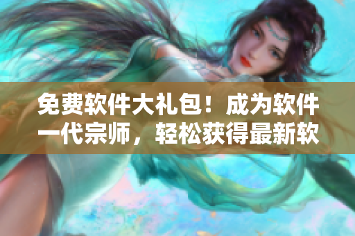 免费软件大礼包！成为软件一代宗师，轻松获得最新软件