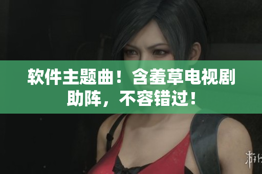 软件主题曲！含羞草电视剧助阵，不容错过！