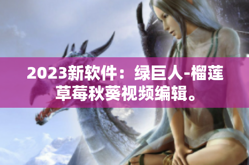 2023新软件：绿巨人-榴莲草莓秋葵视频编辑。