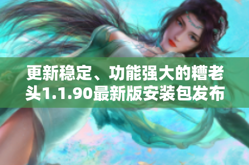 更新稳定、功能强大的糟老头1.1.90最新版安装包发布！