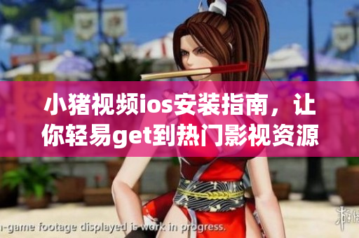 小猪视频ios安装指南，让你轻易get到热门影视资源