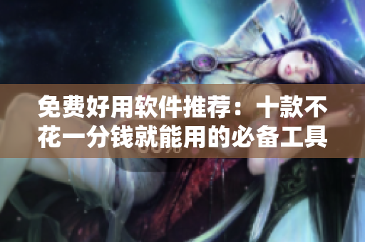 免费好用软件推荐：十款不花一分钱就能用的必备工具