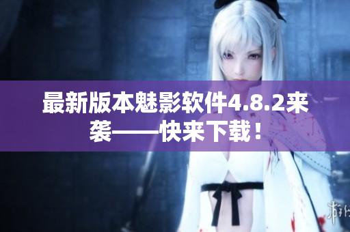 最新版本魅影软件4.8.2来袭——快来下载！