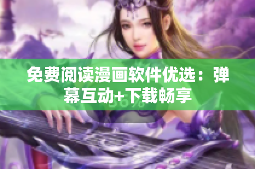 免费阅读漫画软件优选：弹幕互动+下载畅享