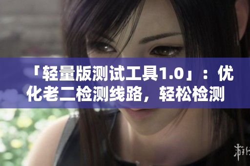 「轻量版测试工具1.0」：优化老二检测线路，轻松检测软件性能