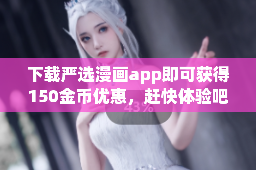 下载严选漫画app即可获得150金币优惠，赶快体验吧！