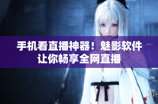 手机看直播神器！魅影软件让你畅享全网直播