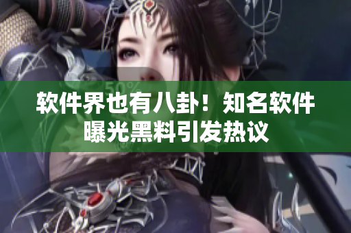软件界也有八卦！知名软件曝光黑料引发热议