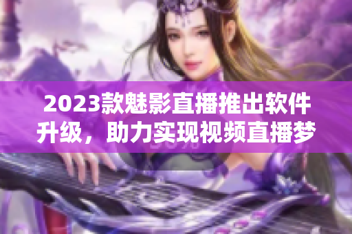 2023款魅影直播推出软件升级，助力实现视频直播梦想