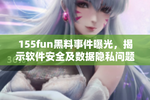155fun黑料事件曝光，揭示软件安全及数据隐私问题！