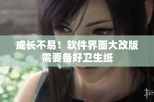 成长不易！软件界面大改版需要备好卫生纸
