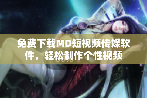 免费下载MD短视频传媒软件，轻松制作个性视频
