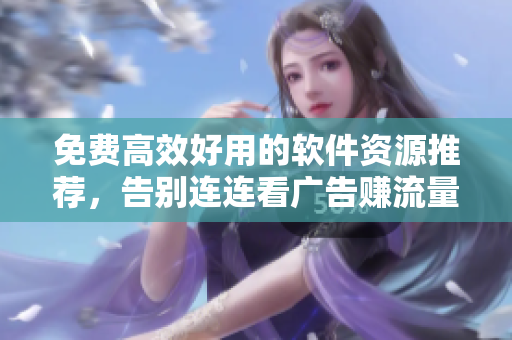 免费高效好用的软件资源推荐，告别连连看广告赚流量时代