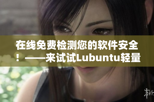 在线免费检测您的软件安全！——来试试Lubuntu轻量版！