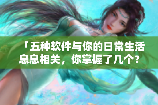 「五种软件与你的日常生活息息相关，你掌握了几个？」