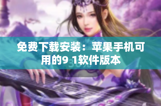免费下载安装：苹果手机可用的9 1软件版本
