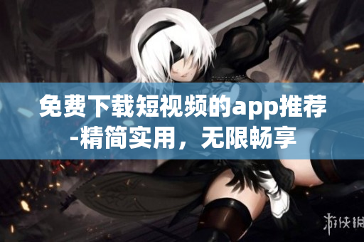 免费下载短视频的app推荐-精简实用，无限畅享