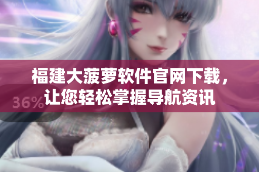福建大菠萝软件官网下载，让您轻松掌握导航资讯