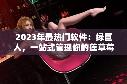 2023年最热门软件：绿巨人，一站式管理你的莲草莓和秋葵