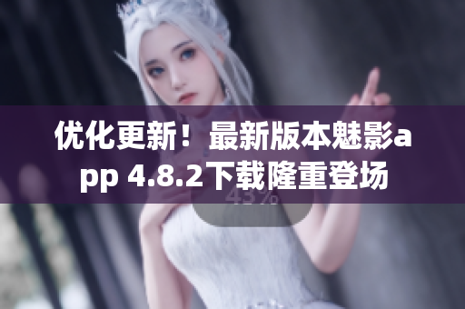 优化更新！最新版本魅影app 4.8.2下载隆重登场