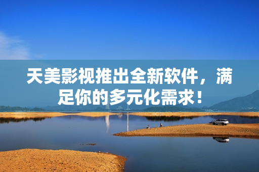 天美影视推出全新软件，满足你的多元化需求！
