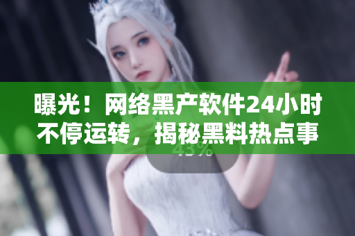 曝光！网络黑产软件24小时不停运转，揭秘黑料热点事件